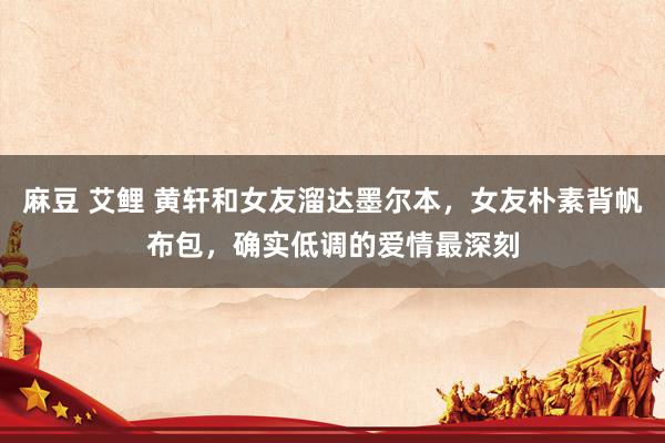 麻豆 艾鲤 黄轩和女友溜达墨尔本，女友朴素背帆布包，确实低调的爱情最深刻