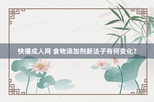 快播成人网 食物添加剂新法子有何变化？