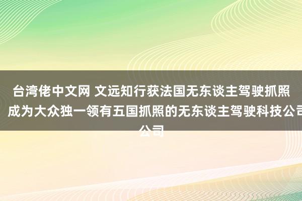 台湾佬中文网 文远知行获法国无东谈主驾驶抓照，成为大众独一领有五国抓照的无东谈主驾驶科技公司