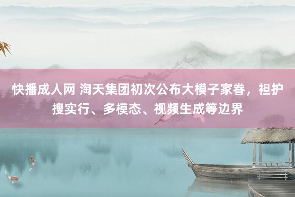 快播成人网 淘天集团初次公布大模子家眷，袒护搜实行、多模态、视频生成等边界
