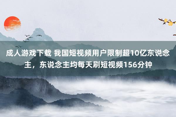 成人游戏下载 我国短视频用户限制超10亿东说念主，东说念主均每天刷短视频156分钟