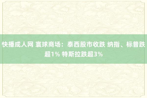 快播成人网 寰球商场：泰西股市收跌 纳指、标普跌超1% 特斯拉跌超3%