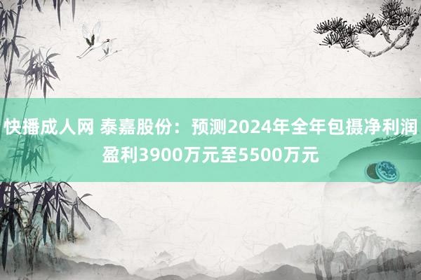 快播成人网 泰嘉股份：预测2024年全年包摄净利润盈利3900万元至5500万元