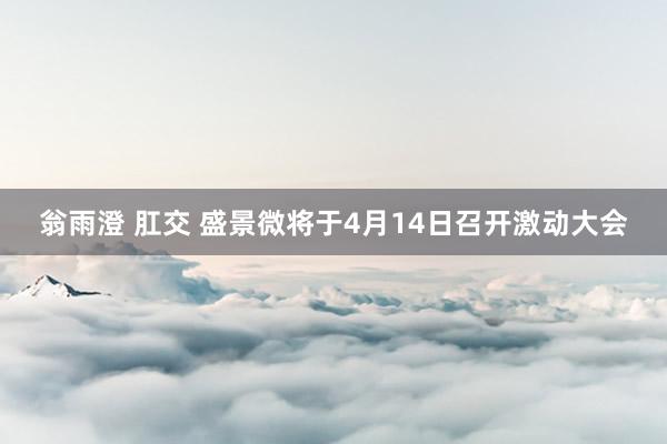翁雨澄 肛交 盛景微将于4月14日召开激动大会