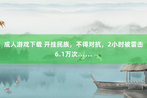 成人游戏下载 开挂民族，不得对抗，2小时被雷击6.1万次……