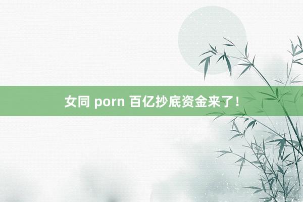 女同 porn 百亿抄底资金来了！