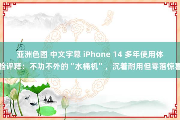 亚洲色图 中文字幕 iPhone 14 多年使用体验评释：不功不外的“水桶机”，沉着耐用但零落惊喜