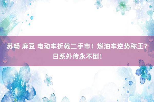 苏畅 麻豆 电动车折戟二手市！燃油车逆势称王？日系外传永不倒！