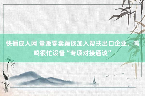 快播成人网 量贩零卖渠谈加入帮扶出口企业，鸣鸣很忙设备“专项对接通谈”