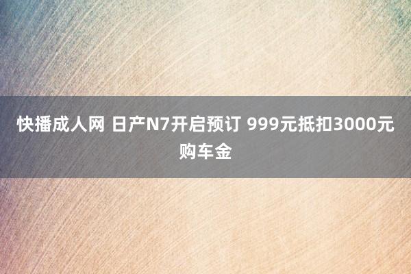 快播成人网 日产N7开启预订 999元抵扣3000元购车金