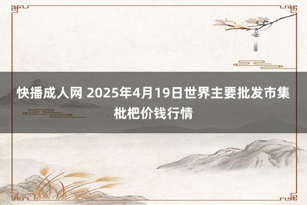 快播成人网 2025年4月19日世界主要批发市集枇杷价钱行情