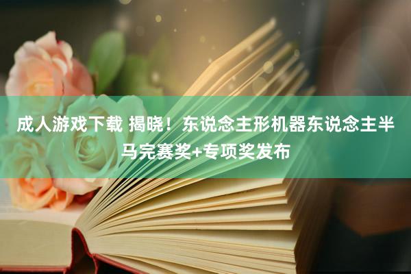 成人游戏下载 揭晓！东说念主形机器东说念主半马完赛奖+专项奖发布