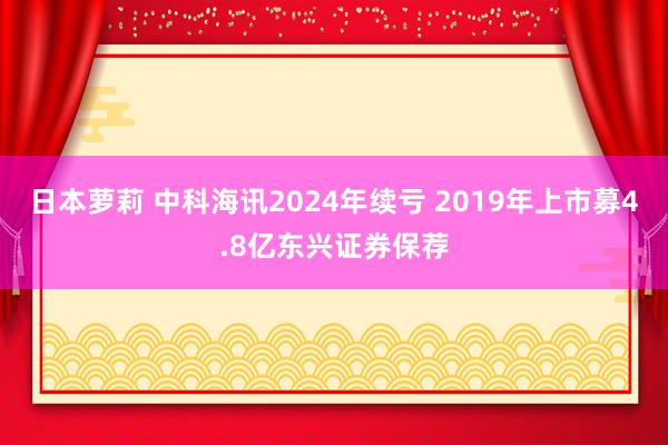 日本萝莉 中科海讯2024年续亏 2019年上市募4.8亿东兴证券保荐