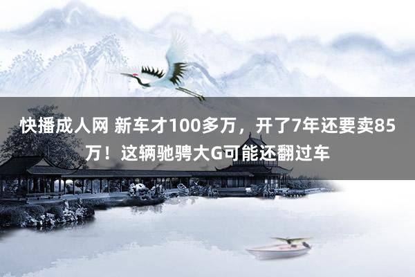 快播成人网 新车才100多万，开了7年还要卖85万！这辆驰骋大G可能还翻过车
