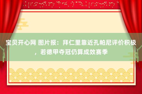 宝贝开心网 图片报：拜仁里靠近孔帕尼评价积极，若德甲夺冠仍算成效赛季