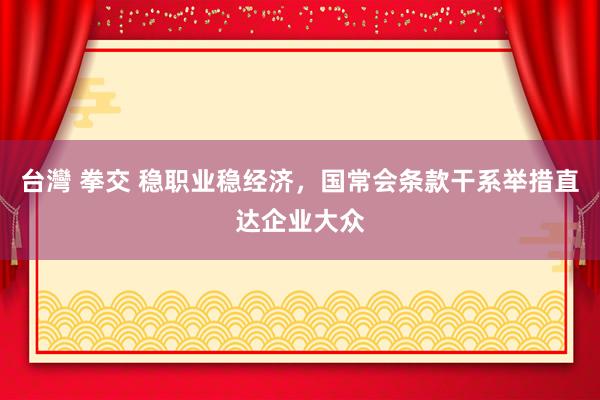 台灣 拳交 稳职业稳经济，国常会条款干系举措直达企业大众