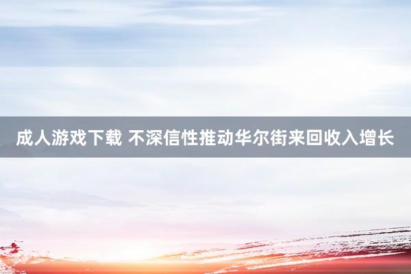 成人游戏下载 不深信性推动华尔街来回收入增长