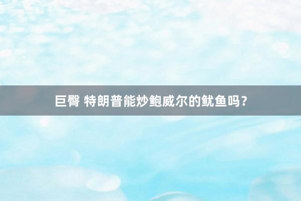 巨臀 特朗普能炒鲍威尔的鱿鱼吗？