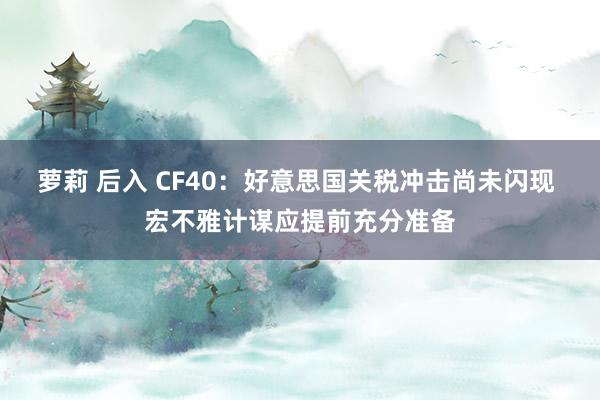 萝莉 后入 CF40：好意思国关税冲击尚未闪现 宏不雅计谋应提前充分准备