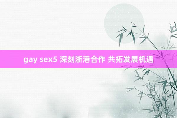 gay sex5 深刻浙港合作 共拓发展机遇