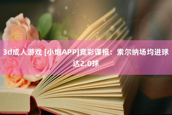 3d成人游戏 [小炮APP]竞彩谍报：索尔纳场均进球达2.0球